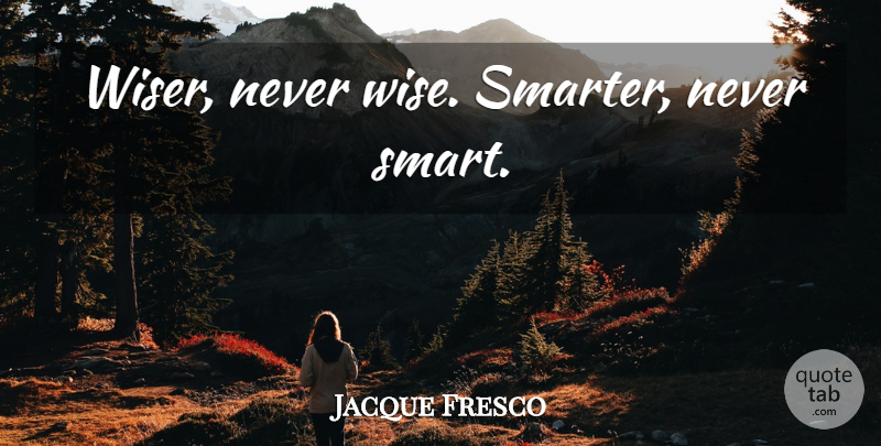 Jacque Fresco Quote About Wise, Smart, Wiser: Wiser Never Wise Smarter Never...