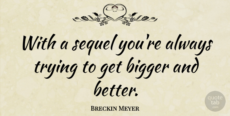 Breckin Meyer Quote About Always Trying, Bigger And Better, Sequels: With A Sequel Youre Always...