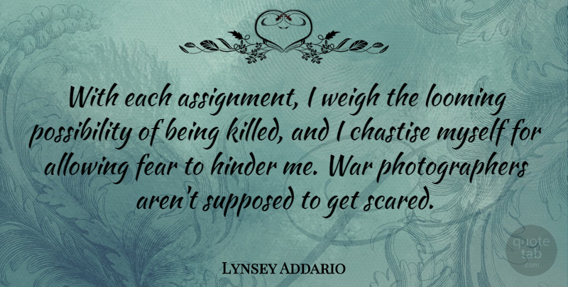 Lynsey Addario Quote About Allowing, Fear, Hinder, Supposed, War: With Each Assignment I Weigh...