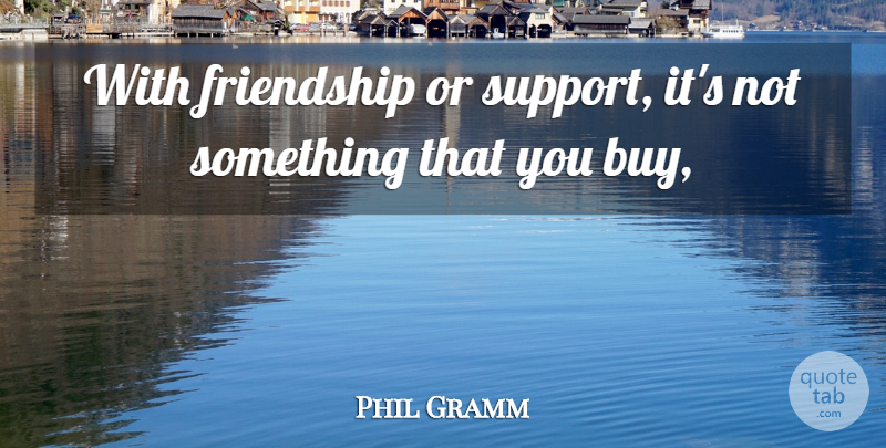 Phil Gramm Quote About Friendship: With Friendship Or Support Its...