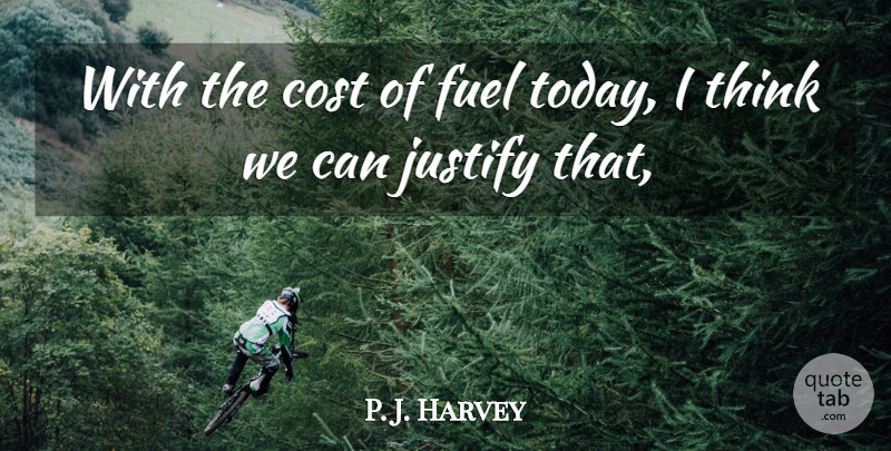 P. J. Harvey Quote About Cost, Fuel, Justify: With The Cost Of Fuel...