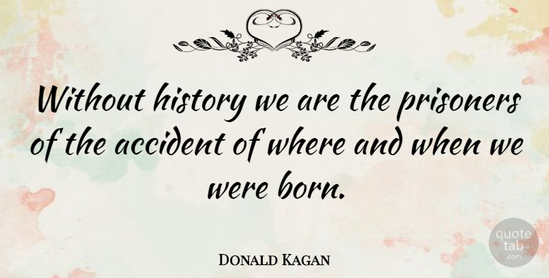 Donald Kagan Quote About Born, Prisoner, Accidents: Without History We Are The...