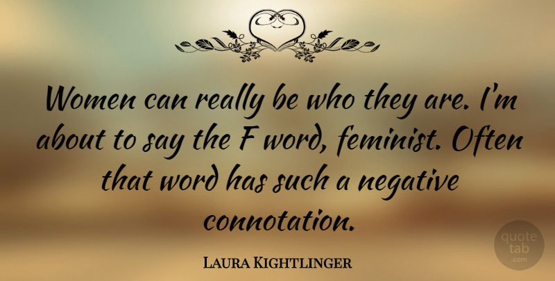 Laura Kightlinger Quote About Feminist, Negative, Connotation: Women Can Really Be Who...