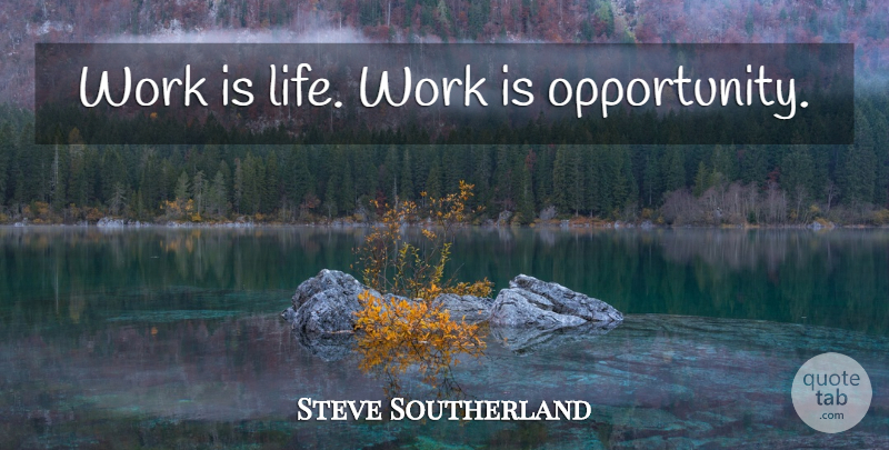 Steve Southerland Quote About Opportunity: Work Is Life Work Is...