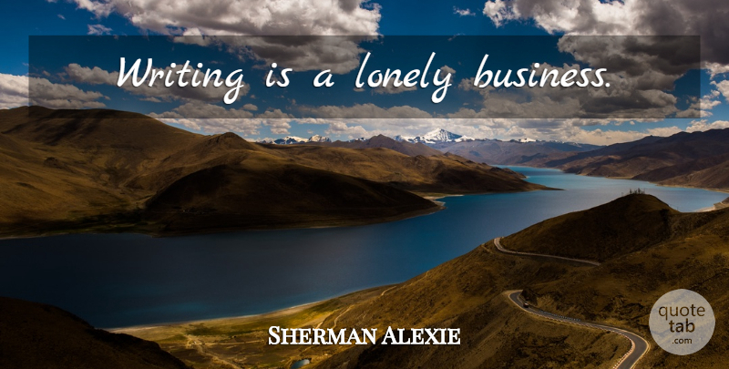 Sherman Alexie Quote About Lonely, Writing: Writing Is A Lonely Business...