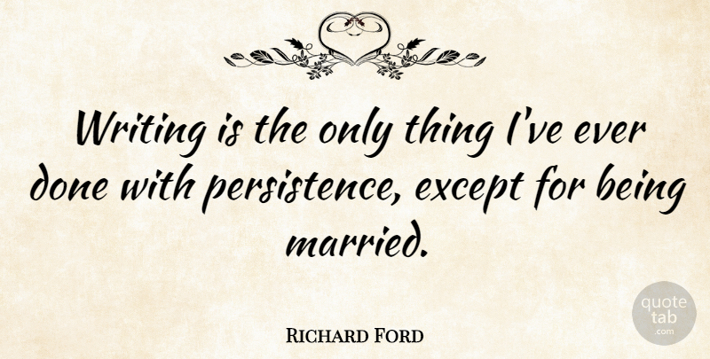 Richard Ford Quote About Writing, Persistence, Done: Writing Is The Only Thing...