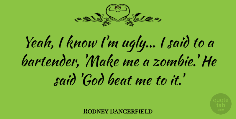 Rodney Dangerfield Quote About Drinking, Zombie, Bartending: Yeah I Know Im Ugly...