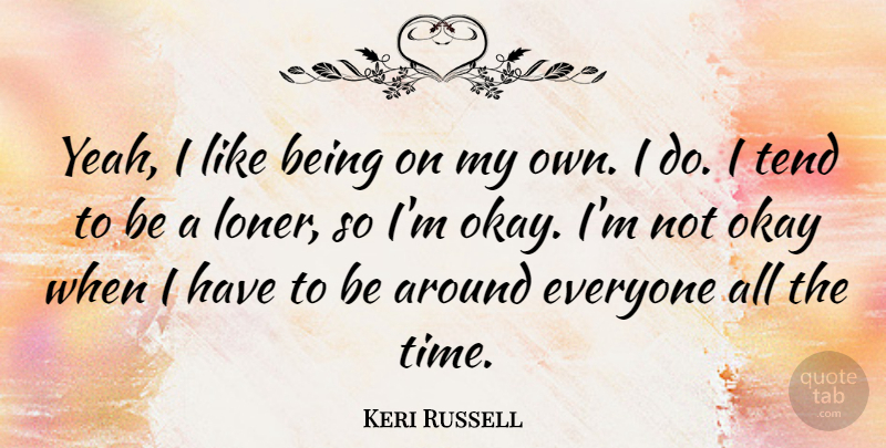 Keri Russell Quote About Loner, Yeah, Okay: Yeah I Like Being On...