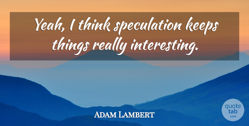 Adam Lambert Quote About Thinking, Interesting, Yeah: Yeah I Think Speculation Keeps...