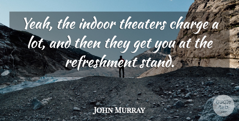 John Murray Quote About Charge, Indoor, Theaters: Yeah The Indoor Theaters Charge...