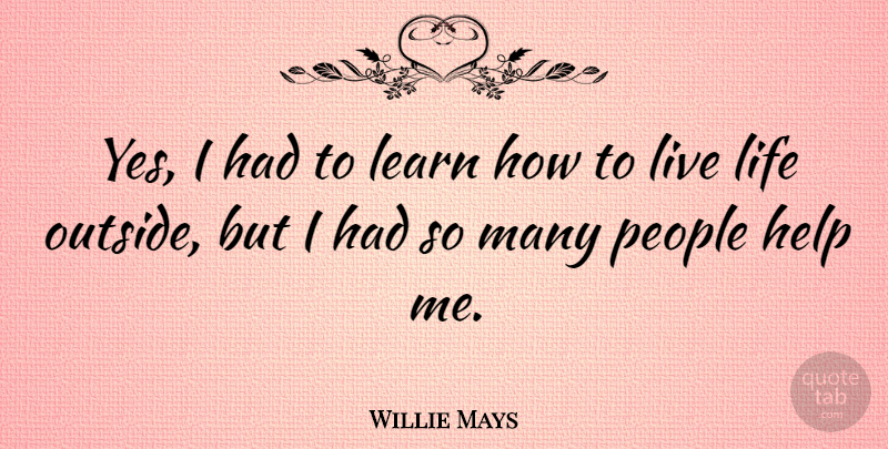 Willie Mays Quote About Life, People, Helping: Yes I Had To Learn...