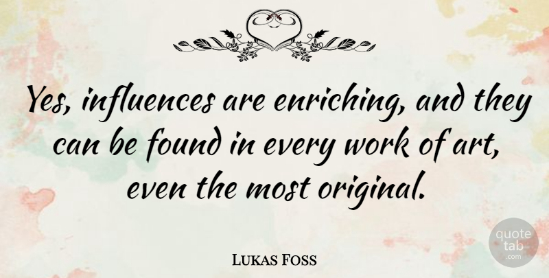 Lukas Foss Quote About Art, Influence, Found: Yes Influences Are Enriching And...