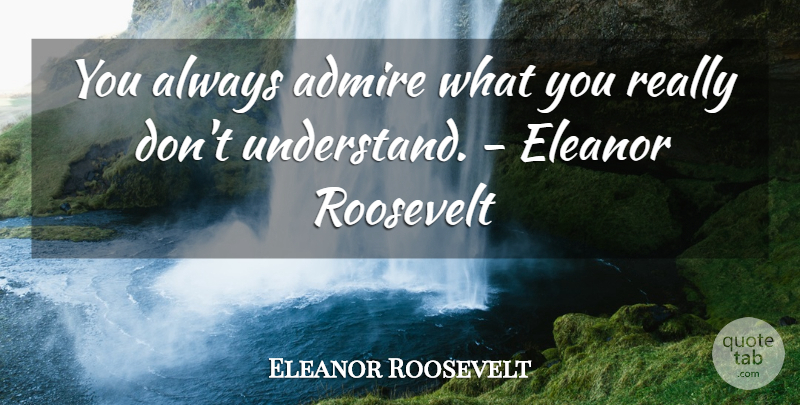 Eleanor Roosevelt Quote About Admiration, Admire, Admiring: You Always Admire What You...