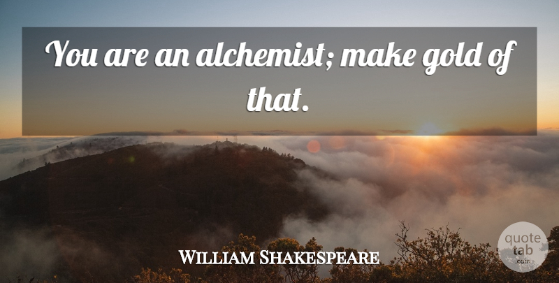 William Shakespeare Quote About Alchemist, Gold, Alchemy: You Are An Alchemist Make...