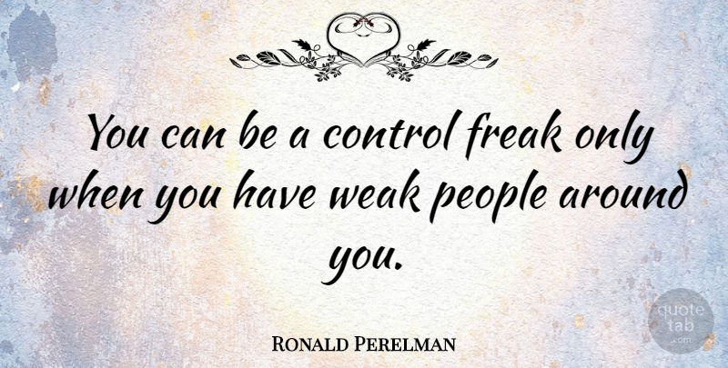 Ronald Perelman Quote About Control, Freak, People, Weak: You Can Be A Control...