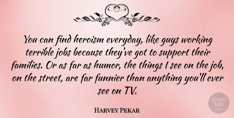 Harvey Pekar Quote About Far, Funnier, Guys, Heroism, Humor: You Can Find Heroism Everyday...