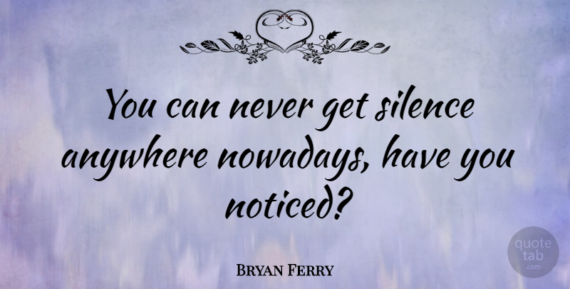 Bryan Ferry Quote About Music, Silence, Quiet: You Can Never Get Silence...