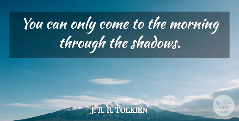 J. R. R. Tolkien Quote About Good Morning, Morning, Shadow: You Can Only Come To...