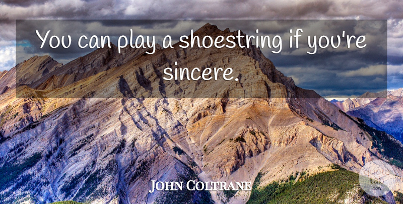 John Coltrane Quote About Music, Play, Sincere: You Can Play A Shoestring...