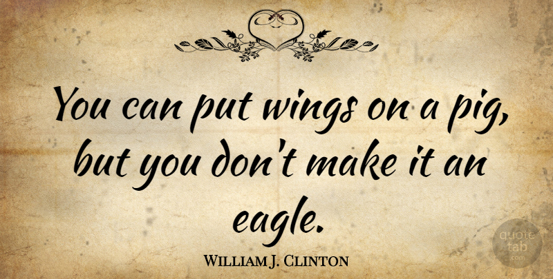 William J. Clinton Quote About Eagles, Wings, Pigs: You Can Put Wings On...
