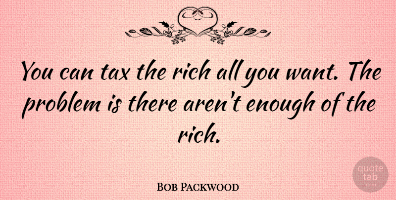Bob Packwood Quote About Want, Problem, Rich: You Can Tax The Rich...
