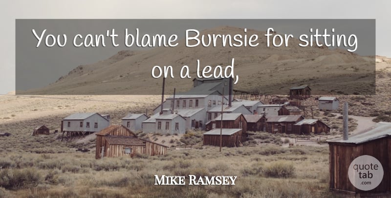 Mike Ramsey Quote About Blame, Sitting: You Cant Blame Burnsie For...