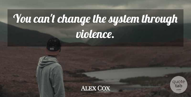 Alex Cox Quote About Violence, Cant Change: You Cant Change The System...