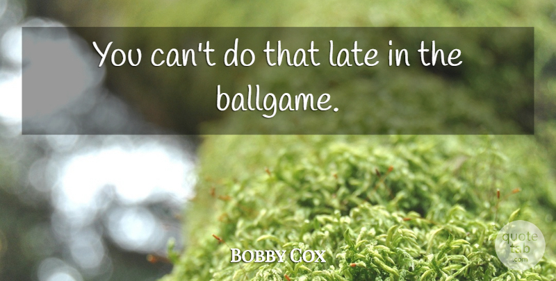 Bobby Cox Quote About Late: You Cant Do That Late...