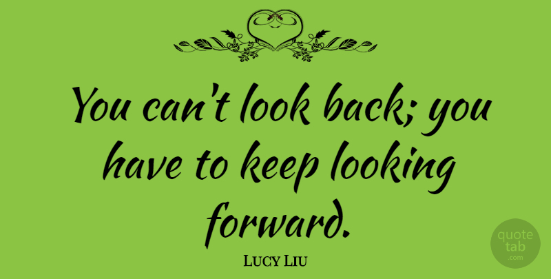 Lucy Liu Quote About Looks, Looking Forward: You Cant Look Back You...