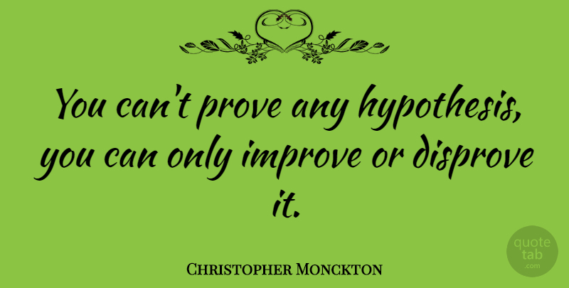 Christopher Monckton Quote About Disprove, Improve, Prove: You Cant Prove Any Hypothesis...