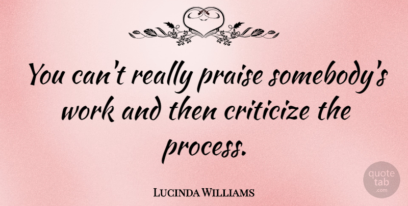 Lucinda Williams Quote About Praise, Process, Criticize: You Cant Really Praise Somebodys...