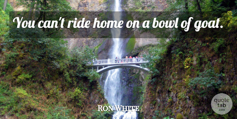 Ron White Quote About Home, Goats, Bowls: You Cant Ride Home On...