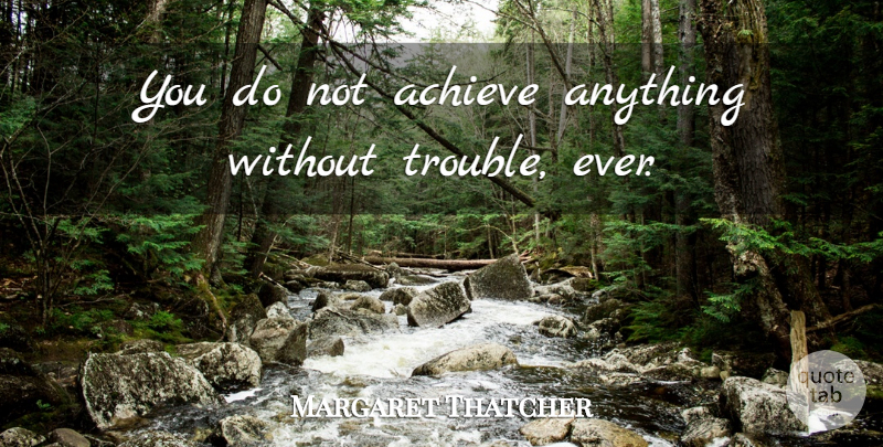 Margaret Thatcher Quote About Trouble, Achieve: You Do Not Achieve Anything...