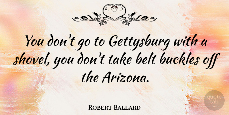 Robert Ballard Quote About Arizona, Gettysburg, Shovels: You Dont Go To Gettysburg...