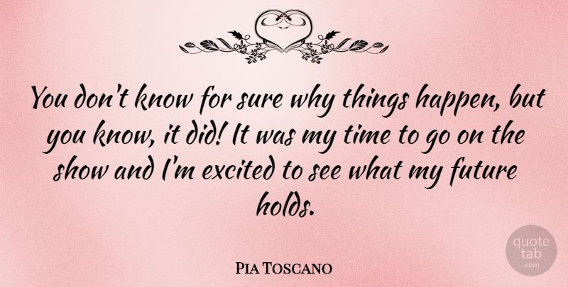 Pia Toscano Quote About Why Things Happen, Goes On, Excited: You Dont Know For Sure...
