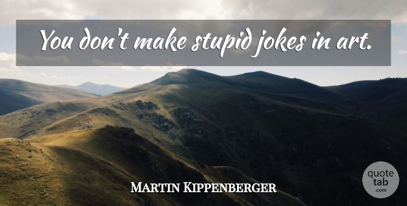 Martin Kippenberger Quote About Art, Stupid, Stupid Jokes: You Dont Make Stupid Jokes...