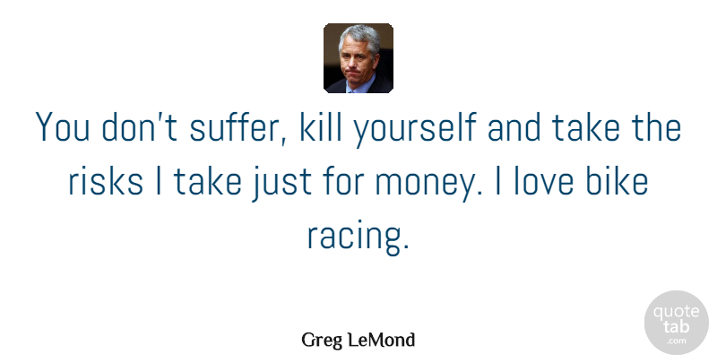 Greg LeMond Quote About Sports, Risk, Racing: You Dont Suffer Kill Yourself...