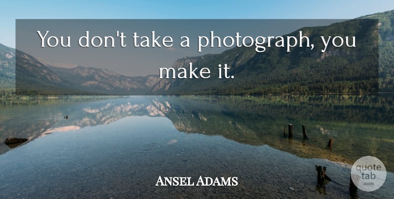 Ansel Adams Quote About Inspirational, Photography, Art: You Dont Take A Photograph...