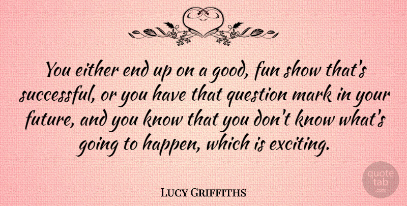 Lucy Griffiths Quote About Either, Future, Good, Mark, Question: You Either End Up On...