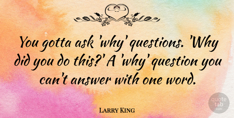 Larry King Quote About Answer, Gotta: You Gotta Ask Why Questions...