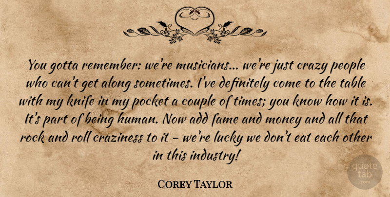 Corey Taylor Quote About Add, Along, Couple, Craziness, Definitely: You Gotta Remember Were Musicians...