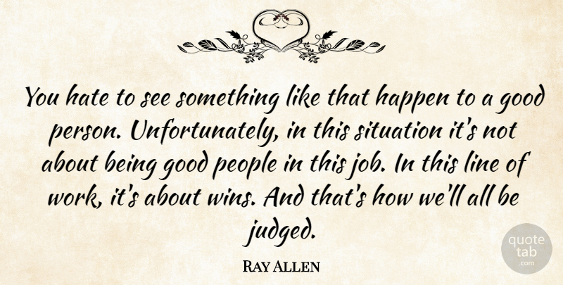 Ray Allen Quote About Good, Happen, Hate, Line, People: You Hate To See Something...