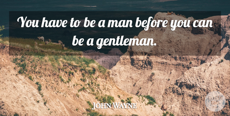 John Wayne Quote About Men, Gentleman, Be A Man: You Have To Be A...