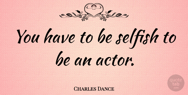 Charles Dance Quote About Selfish, Selfishness, Actors: You Have To Be Selfish...