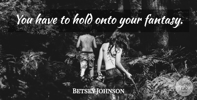 Betsey Johnson Quote About Fantasy: You Have To Hold Onto...
