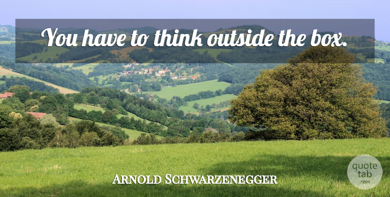 Arnold Schwarzenegger Quote About Thinking, Boxes, Think Outside The Box: You Have To Think Outside...