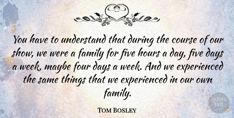 Tom Bosley Quote About Course, Days, Family, Five, Four: You Have To Understand That...