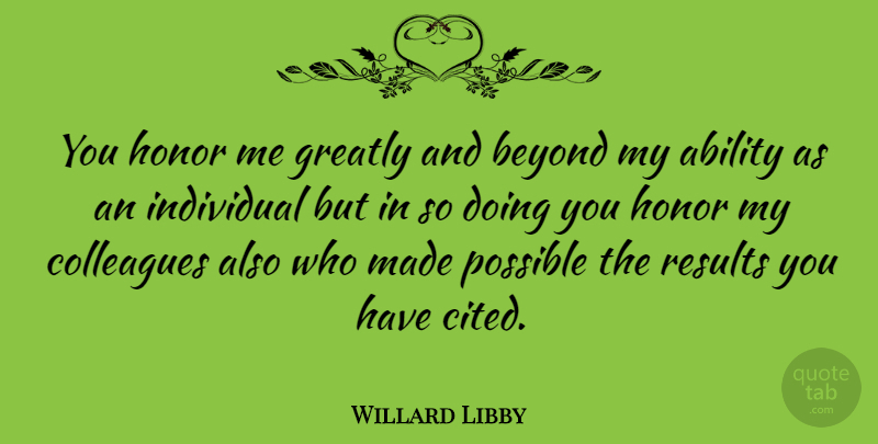 Willard Libby Quote About Honor, Doing You, Individual: You Honor Me Greatly And...