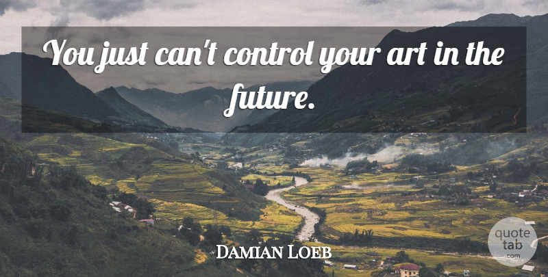 Damian Loeb Quote About Art, Future: You Just Cant Control Your...