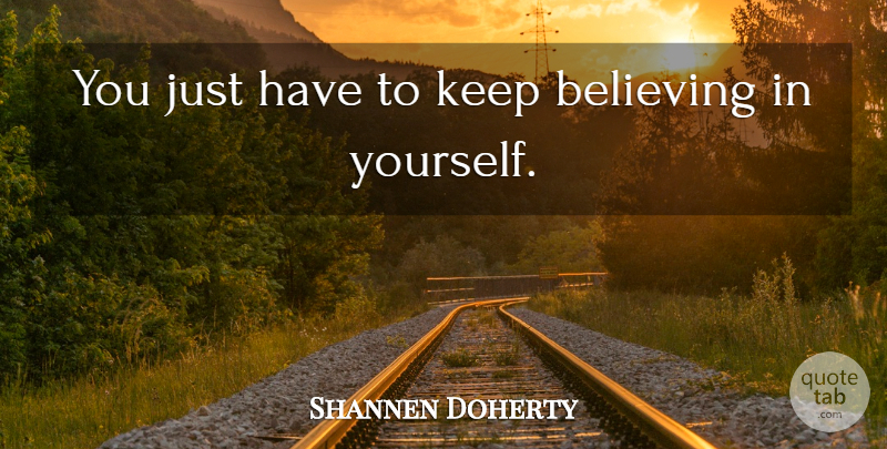 Shannen Doherty Quote About Believe, Believe In Yourself, Keep Believing: You Just Have To Keep...